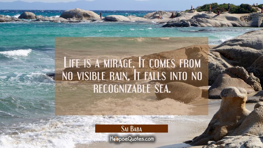 Life is a mirage, It comes from no visible rain, It falls into no recognizable sea. Sai Baba Quotes
