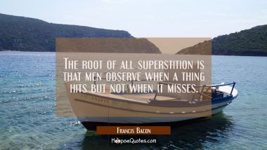 The root of all superstition is that men observe when a thing hits but not when it misses. Francis Bacon Quotes