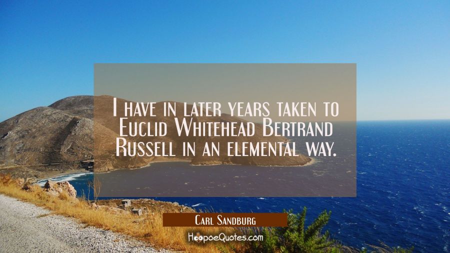 I have in later years taken to Euclid Whitehead Bertrand Russell in an elemental way. Carl Sandburg Quotes