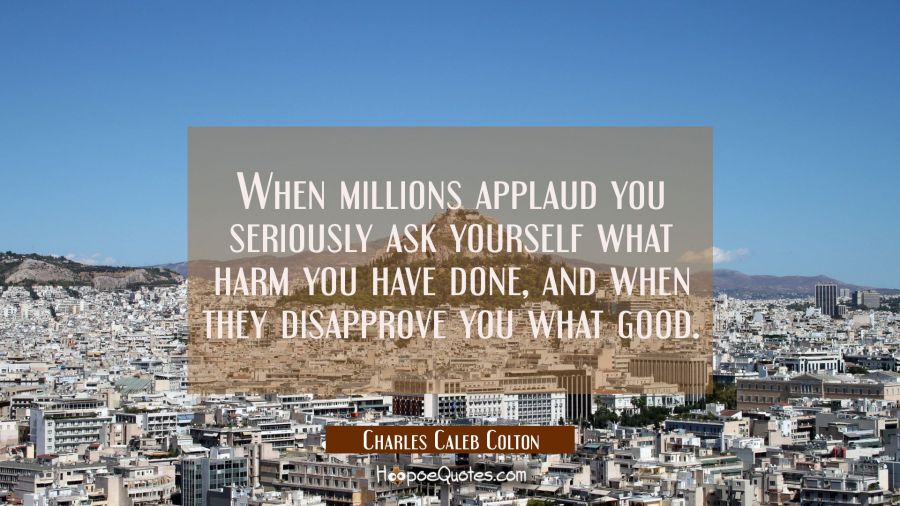When millions applaud you seriously ask yourself what harm you have done, and when they disapprove  Charles Caleb Colton Quotes
