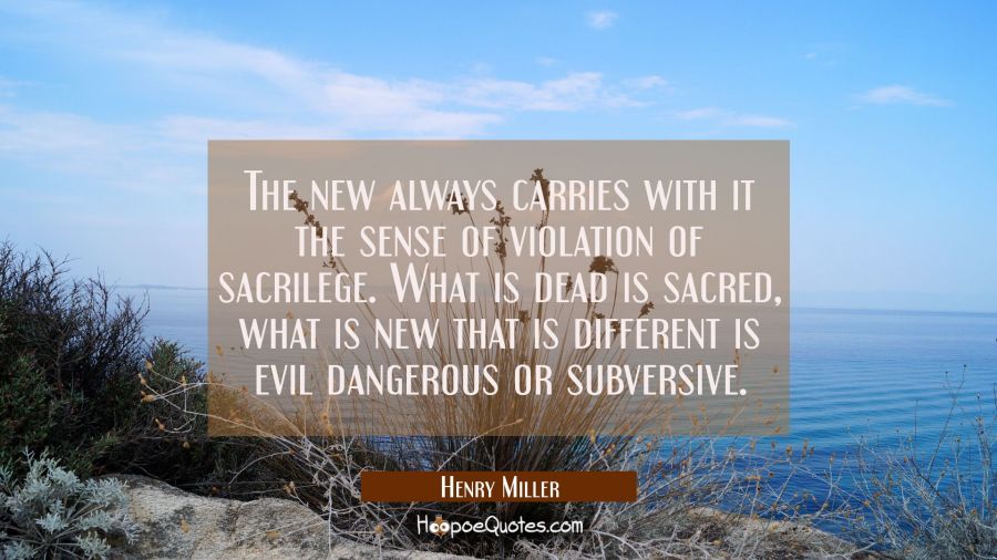 The new always carries with it the sense of violation of sacrilege. What is dead is sacred, what is Henry Miller Quotes
