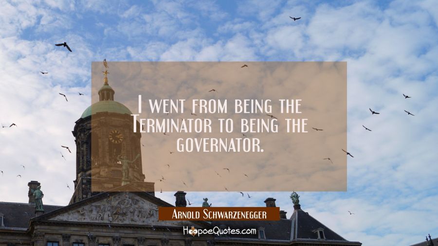 I went from being the Terminator to being the governator. Arnold Schwarzenegger Quotes