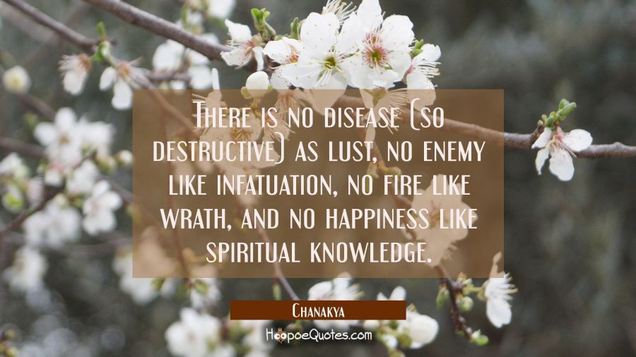 There is no disease (so destructive) as lust, no enemy like infatuation, no fire like wrath, and no Chanakya Quotes