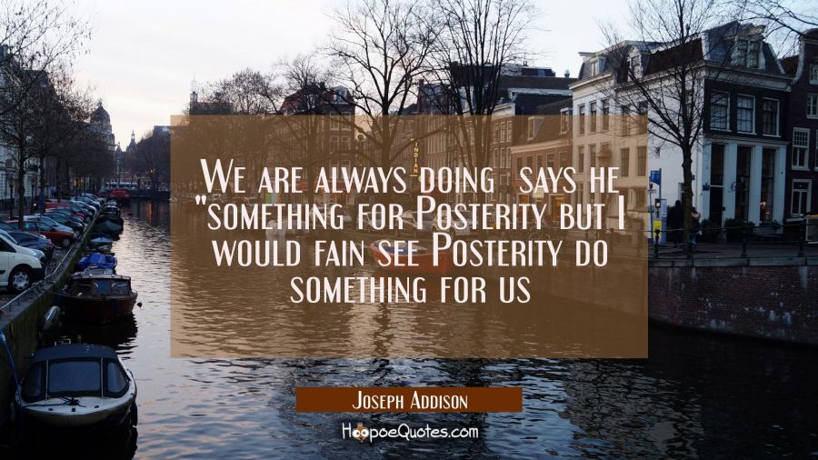 We are always doing  says he "something for Posterity but I would fain see Posterity do something f Joseph Addison Quotes