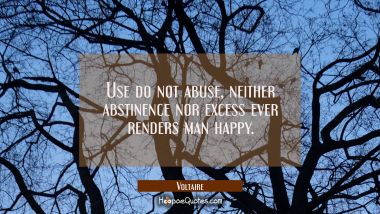 Use do not abuse, neither abstinence nor excess ever renders man happy.