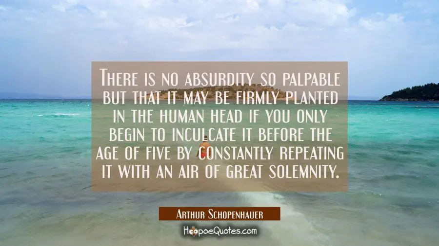 There is no absurdity so palpable but that it may be firmly planted in the human head if you only b Arthur Schopenhauer Quotes