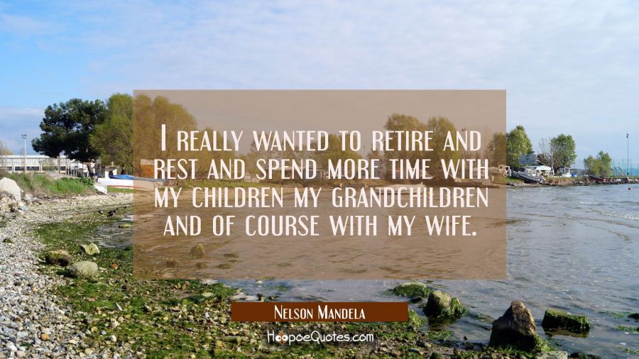 I really wanted to retire and rest and spend more time with my children my grandchildren and of cou Nelson Mandela Quotes