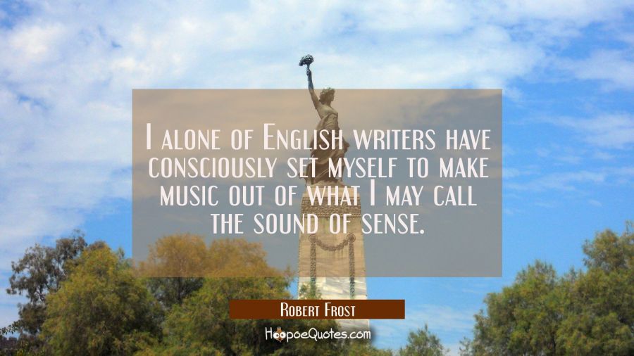 I alone of English writers have consciously set myself to make music out of what I may call the sou Robert Frost Quotes