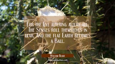 For the Eye altering alters all, The Senses roll themselves in fear And the flat Earth becomes a Ba William Blake Quotes