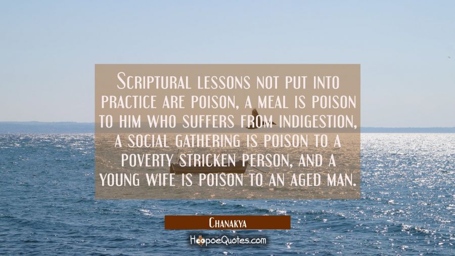Scriptural lessons not put into practice are poison, a meal is poison to him who suffers from indig Chanakya Quotes