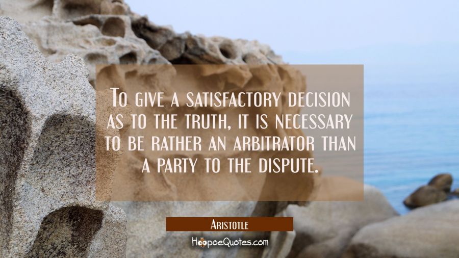 To give a satisfactory decision as to the truth it is necessary to be rather an arbitrator than a p Aristotle Quotes