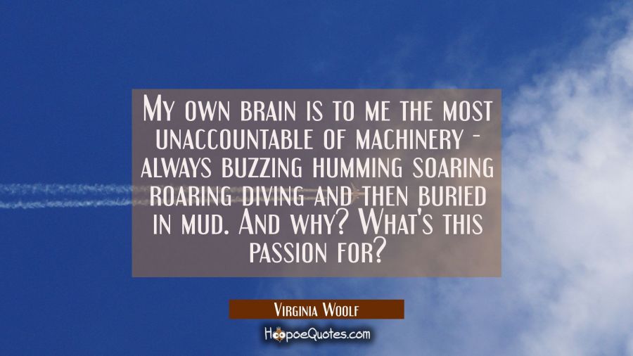 My own brain is to me the most unaccountable of machinery - always buzzing humming soaring roaring  Virginia Woolf Quotes