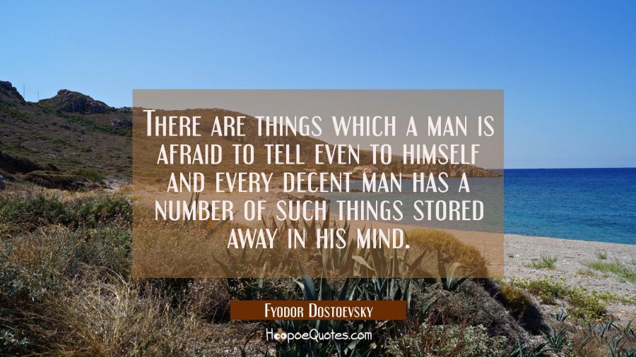 There are things which a man is afraid to tell even to himself and every decent man has a number of Fyodor Dostoevsky Quotes