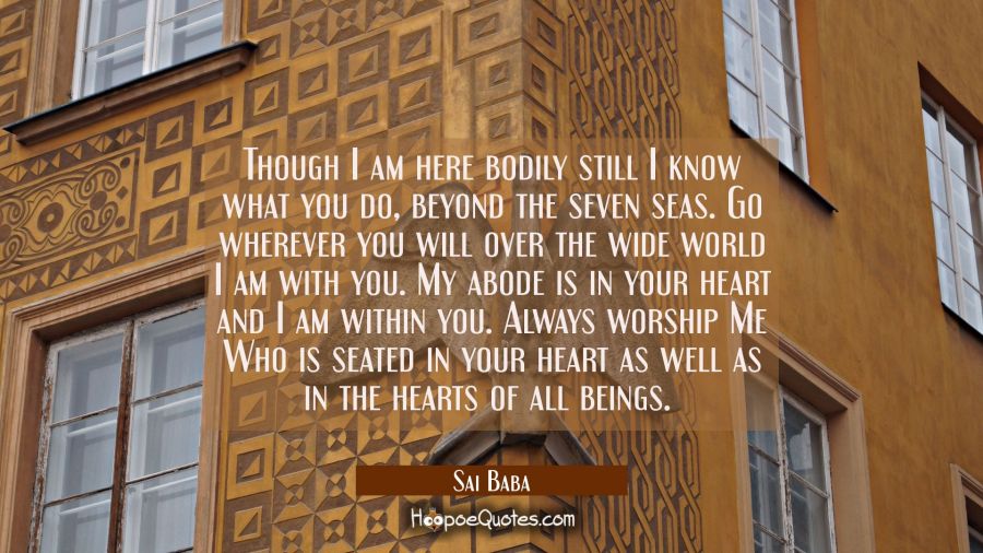 Though I am here bodily still I know what you do, beyond the seven seas. Go wherever you will over  Sai Baba Quotes