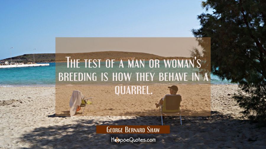 The test of a man or woman's breeding is how they behave in a quarrel. George Bernard Shaw Quotes