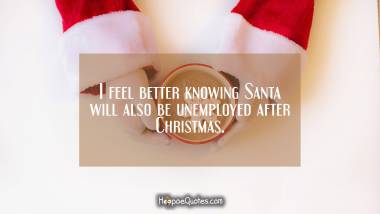 I feel better knowing Santa will also be unemployed after Christmas. Christmas Quotes