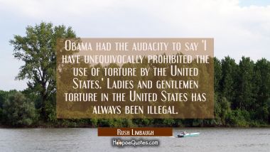 Obama had the audacity to say &#039;I have unequivocally prohibited the use of torture by the United Sta