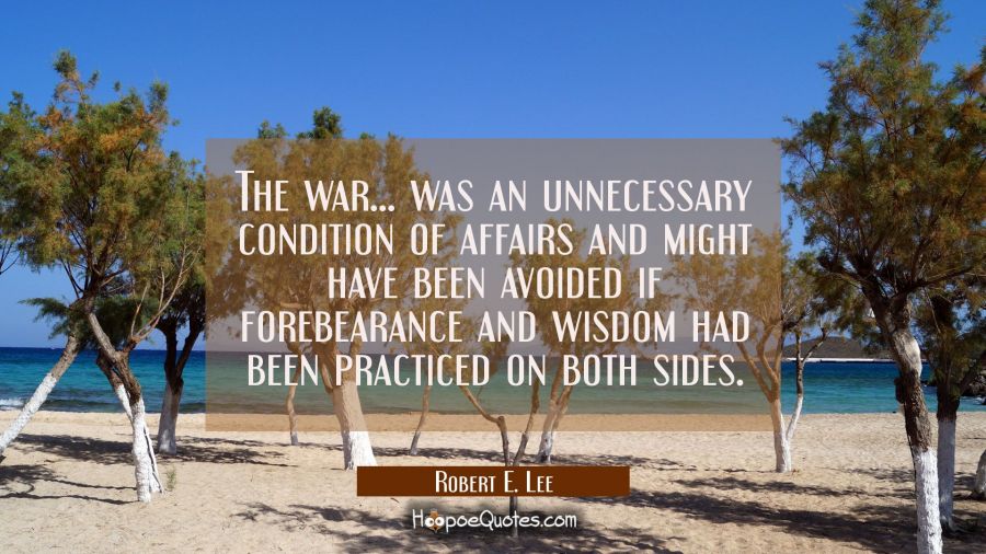 The war... was an unnecessary condition of affairs and might have been avoided if forebearance and  Robert E. Lee Quotes