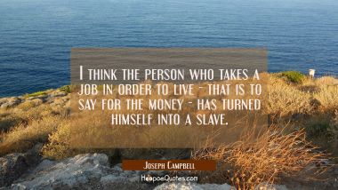 I think the person who takes a job in order to live - that is to say for the money - has turned him Joseph Campbell Quotes