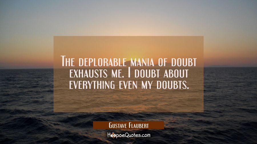 The deplorable mania of doubt exhausts me. I doubt about everything even my doubts. Gustave Flaubert Quotes