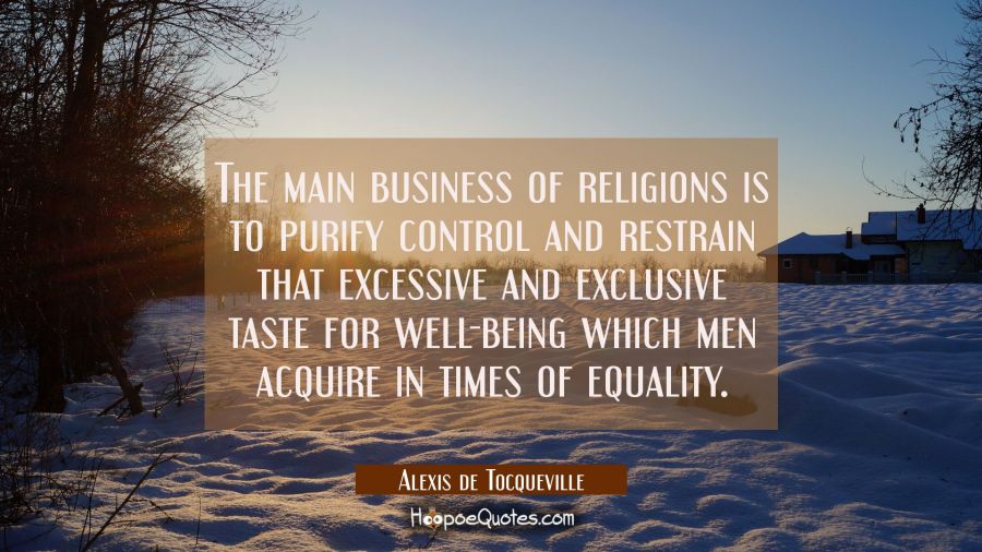The main business of religions is to purify control and restrain that excessive and exclusive taste Alexis de Tocqueville Quotes