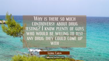 Why is there so much controversy about drug testing? I know plenty of guys who would be willing to 