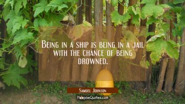 Being in a ship is being in a jail with the chance of being drowned. Samuel Johnson Quotes