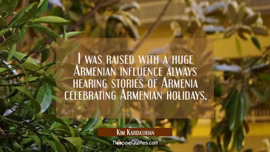 I was raised with a huge Armenian influence always hearing stories of Armenia celebrating Armenian  Kim Kardashian Quotes