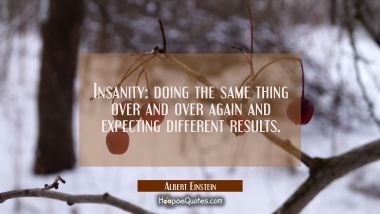 Insanity: doing the same thing over and over again and expecting different results. Albert Einstein Quotes