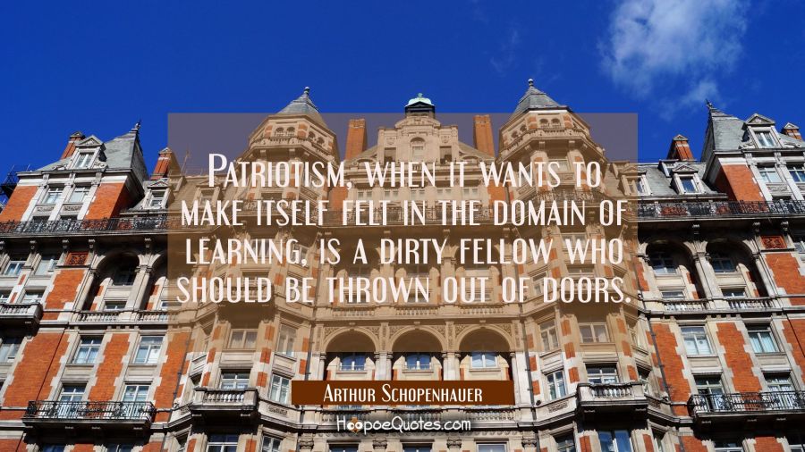 Patriotism when it wants to make itself felt in the domain of learning is a dirty fellow who should Arthur Schopenhauer Quotes