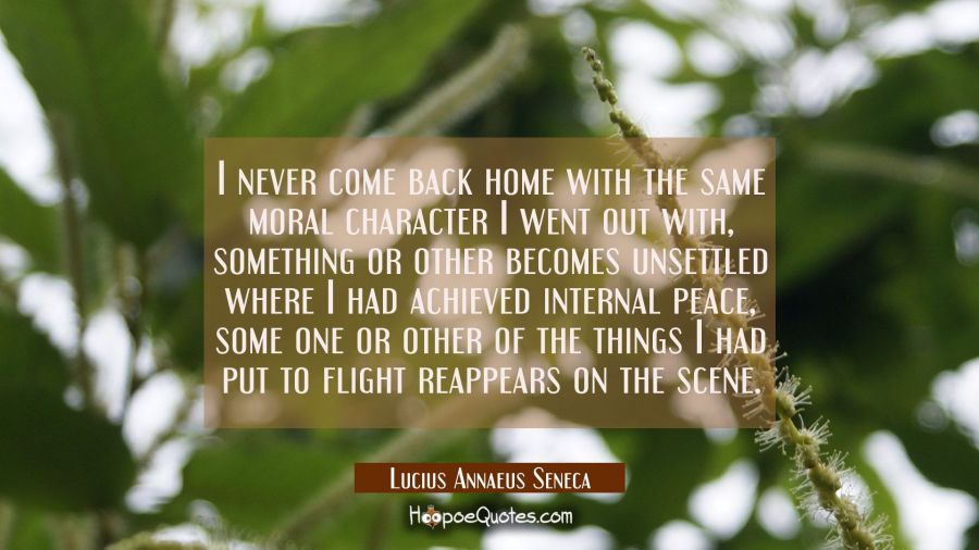 I never come back home with the same moral character I went out with, something or other becomes un Lucius Annaeus Seneca Quotes