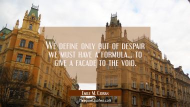 We define only out of despair we must have a formula... to give a facade to the void.