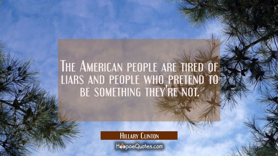 The American people are tired of liars and people who pretend to be something they're not. Hillary Clinton Quotes
