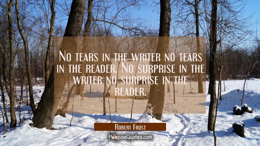 No tears in the writer no tears in the reader. No surprise in the writer no surprise in the reader. Robert Frost Quotes