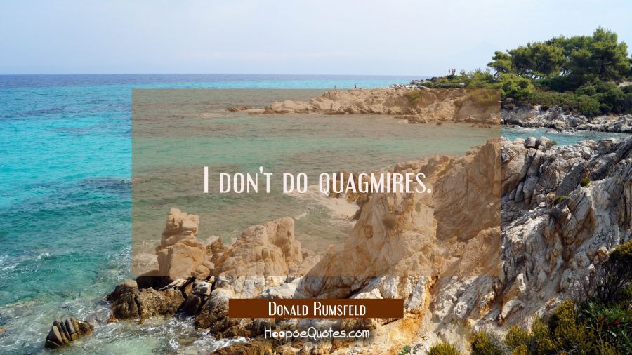 I don't do quagmires. Donald Rumsfeld Quotes
