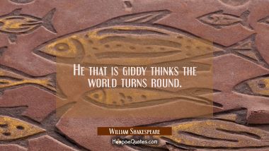 He that is giddy thinks the world turns round. William Shakespeare Quotes