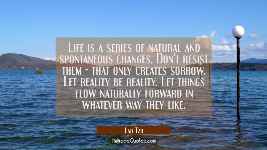 Life is a series of natural and spontaneous changes. Don't resist them - that only creates sorrow.  Lao Tzu Quotes