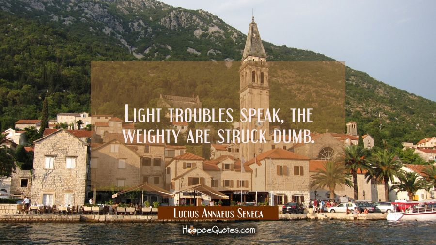 Light troubles speak, the weighty are struck dumb. Lucius Annaeus Seneca Quotes