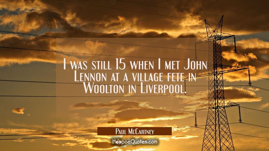 I was still 15 when I met John Lennon at a village fete in Woolton in Liverpool. Paul McCartney Quotes