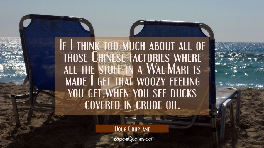 If I think too much about all of those Chinese factories where all the stuff in a Wal-Mart is made  Doug Coupland Quotes