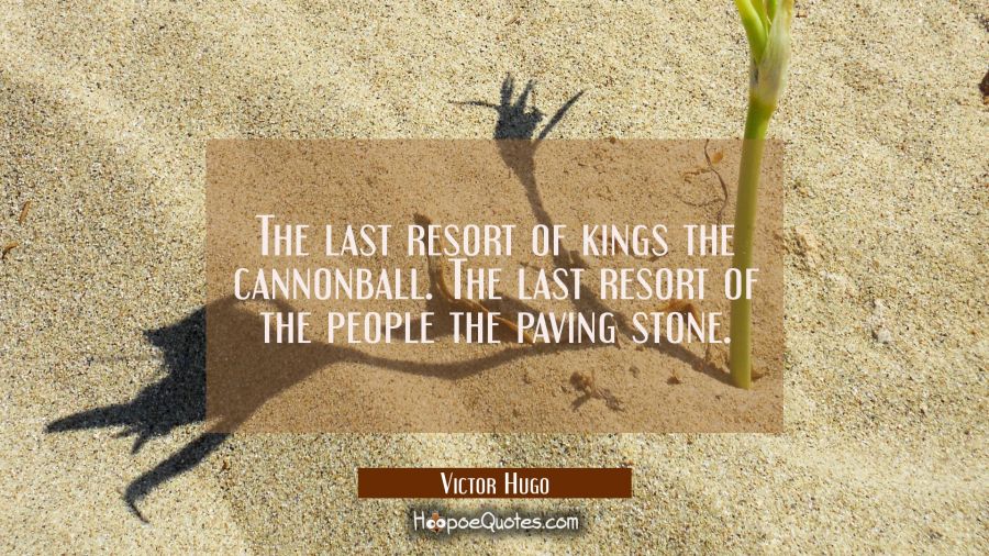 The last resort of kings the cannonball. The last resort of the people the paving stone. Victor Hugo Quotes