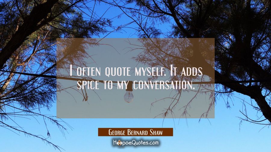 I often quote myself. It adds spice to my conversation. George Bernard Shaw Quotes