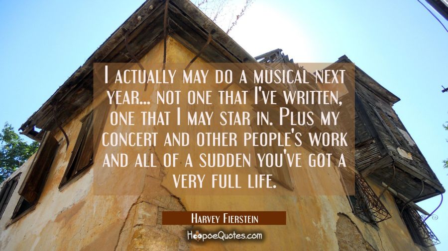 I actually may do a musical next year... not one that I've written, one that I may star in. Plus my Harvey Fierstein Quotes