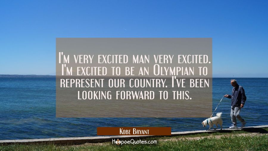I'm very excited man very excited. I'm excited to be an Olympian to represent our country. I've bee Kobe Bryant Quotes