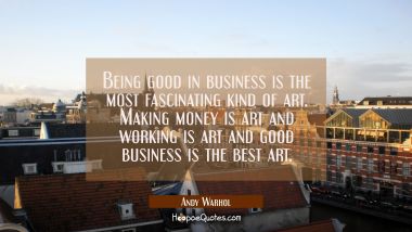 Being good in business is the most fascinating kind of art. Making money is art and working is art 