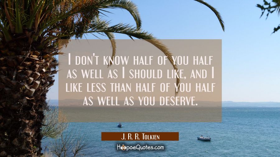 I don't know half of you half as well as I should like, and I like less than half of you half as we J. R. R. Tolkien Quotes