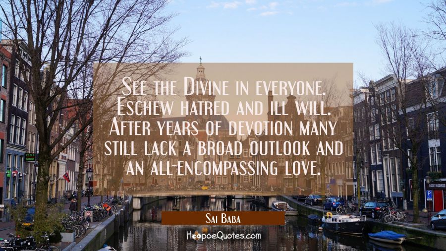 See the Divine in everyone. Eschew hatred and ill will. After years of devotion many still lack a b Sai Baba Quotes