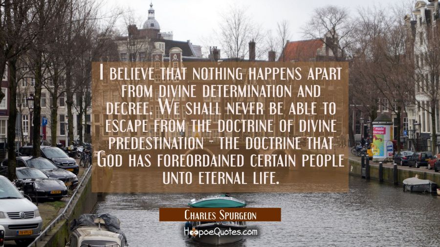 I believe that nothing happens apart from divine determination and decree. We shall never be able t Charles Spurgeon Quotes