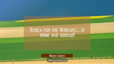 Africa for the Africans... at home and abroad! Marcus Garvey Quotes