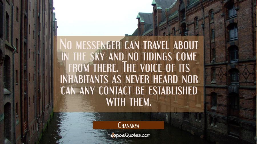 No messenger can travel about in the sky and no tidings come from there. The voice of its inhabitan Chanakya Quotes